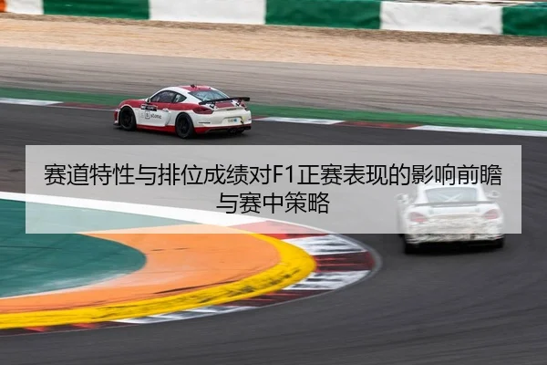 赛道特性与排位成绩对F1正赛表现的影响前瞻与赛中策略