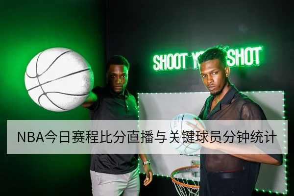 NBA今日赛程比分直播与关键球员分钟统计